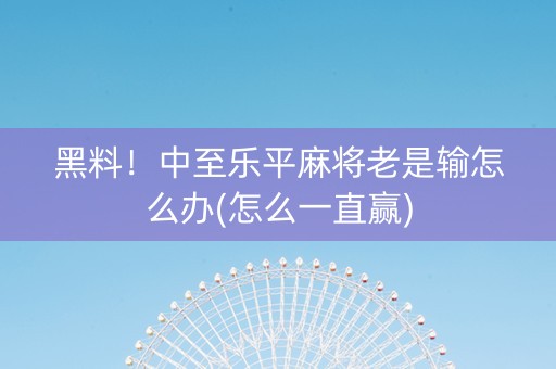 黑料！中至乐平麻将老是输怎么办(怎么一直赢)