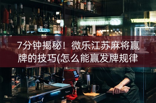 7分钟揭秘！微乐江苏麻将赢牌的技巧(怎么能赢发牌规律)