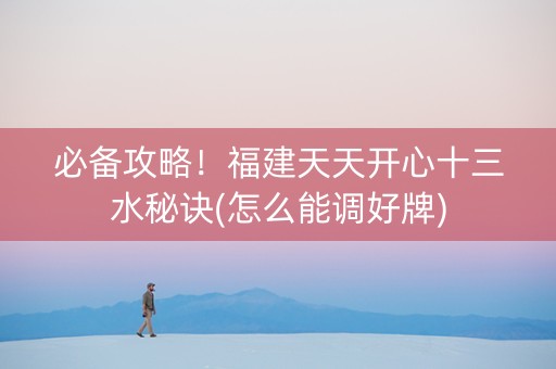 必备攻略！福建天天开心十三水秘诀(怎么能调好牌)