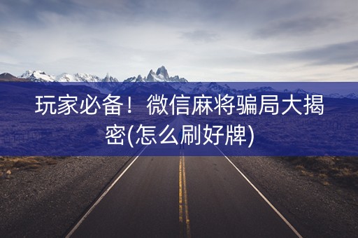 玩家必备！微信麻将骗局大揭密(怎么刷好牌)