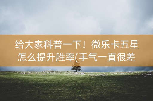 给大家科普一下！微乐卡五星怎么提升胜率(手气一直很差)