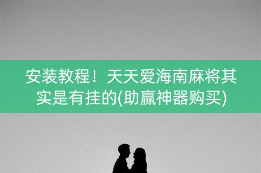 安装教程！天天爱海南麻将其实是有挂的(助赢神器购买)