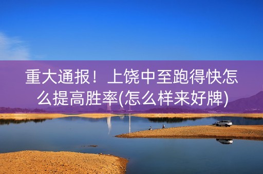 重大通报！上饶中至跑得快怎么提高胜率(怎么样来好牌)
