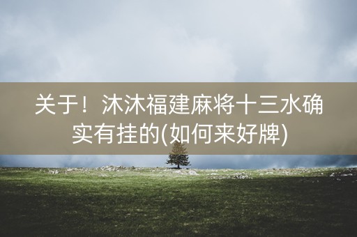 关于！沐沐福建麻将十三水确实有挂的(如何来好牌)