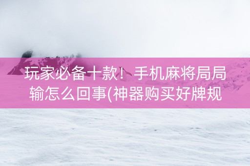 玩家必备十款！手机麻将局局输怎么回事(神器购买好牌规律)