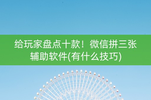 给玩家盘点十款！微信拼三张辅助软件(有什么技巧)