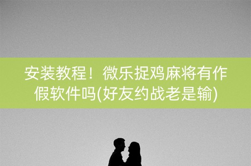 安装教程！微乐捉鸡麻将有作假软件吗(好友约战老是输)