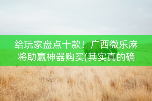 给玩家盘点十款！广西微乐麻将助赢神器购买(其实真的确实有挂)