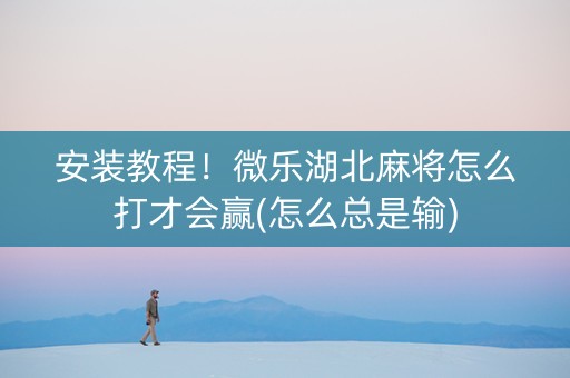 安装教程！微乐湖北麻将怎么打才会赢(怎么总是输)