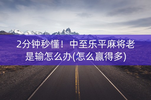 2分钟秒懂！中至乐平麻将老是输怎么办(怎么赢得多)