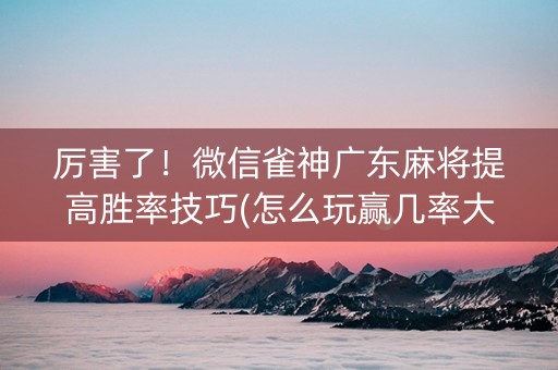 厉害了！微信雀神广东麻将提高胜率技巧(怎么玩赢几率大)