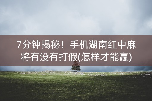 7分钟揭秘！手机湖南红中麻将有没有打假(怎样才能赢)