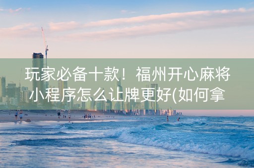 玩家必备十款！福州开心麻将小程序怎么让牌更好(如何拿到好牌)