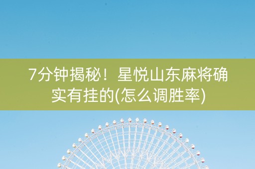 7分钟揭秘！星悦山东麻将确实有挂的(怎么调胜率)