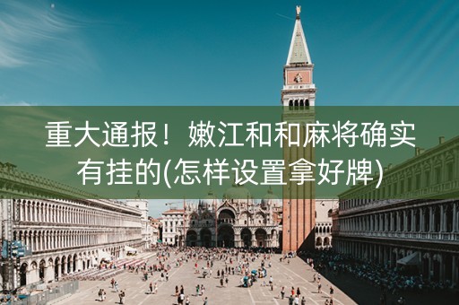重大通报！嫩江和和麻将确实有挂的(怎样设置拿好牌)