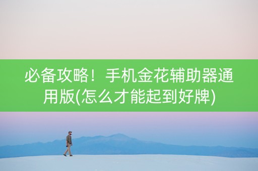 必备攻略！手机金花辅助器通用版(怎么才能起到好牌)