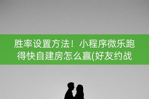 胜率设置方法！小程序微乐跑得快自建房怎么赢(好友约战老是输)