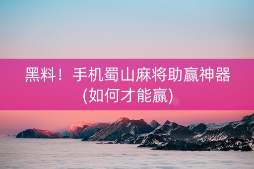 黑料！手机蜀山麻将助赢神器(如何才能赢)