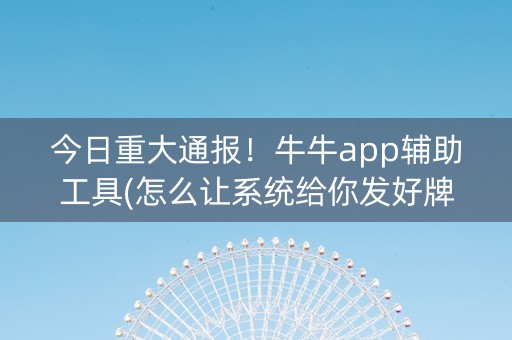 今日重大通报！牛牛app辅助工具(怎么让系统给你发好牌)