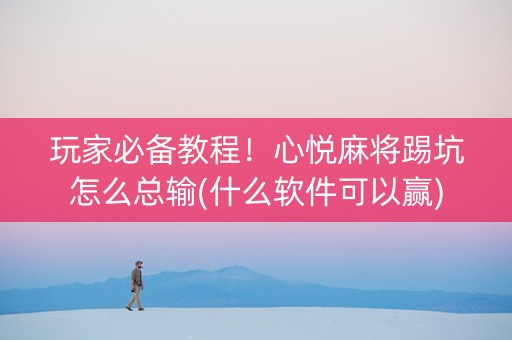玩家必备教程！心悦麻将踢坑怎么总输(什么软件可以赢)