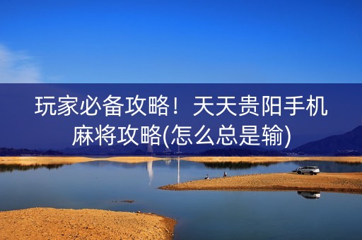 玩家必备攻略！天天贵阳手机麻将攻略(怎么总是输)