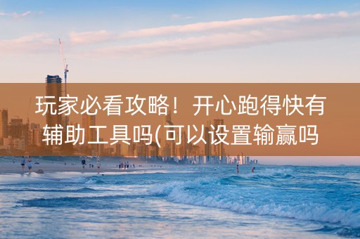 玩家必看攻略！开心跑得快有辅助工具吗(可以设置输赢吗)