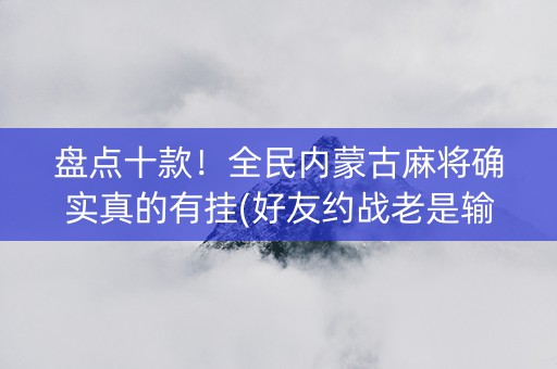 盘点十款！全民内蒙古麻将确实真的有挂(好友约战老是输)