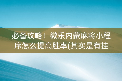 必备攻略！微乐内蒙麻将小程序怎么提高胜率(其实是有挂的)