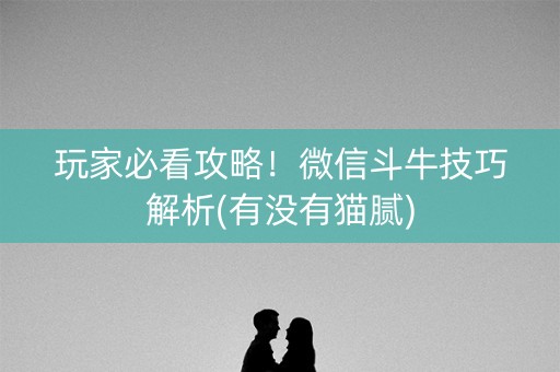 玩家必看攻略！微信斗牛技巧解析(有没有猫腻)