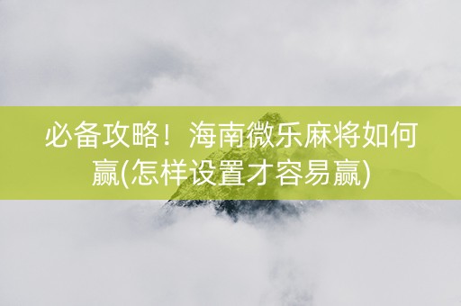 必备攻略！海南微乐麻将如何赢(怎样设置才容易赢)
