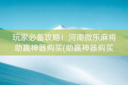 玩家必备攻略！河南微乐麻将助赢神器购买(助赢神器购买)