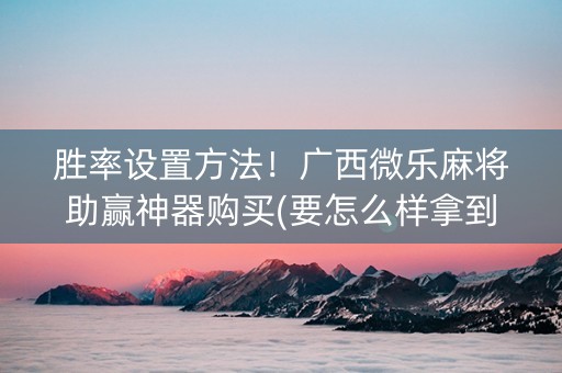 胜率设置方法！广西微乐麻将助赢神器购买(要怎么样拿到好牌)