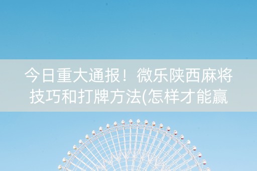 今日重大通报！微乐陕西麻将技巧和打牌方法(怎样才能赢)