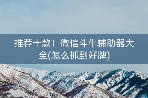 推荐十款！微信斗牛辅助器大全(怎么抓到好牌)
