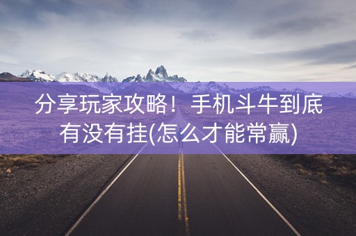 分享玩家攻略！手机斗牛到底有没有挂(怎么才能常赢)