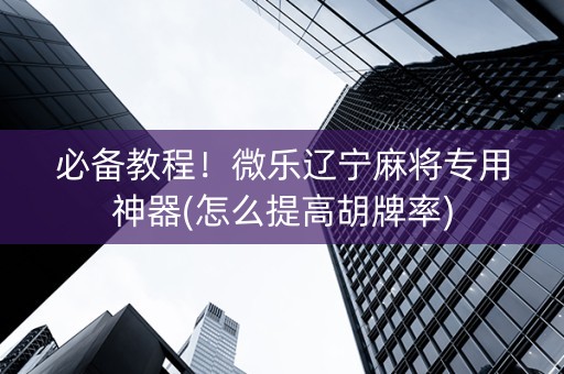 必备教程！微乐辽宁麻将专用神器(怎么提高胡牌率)