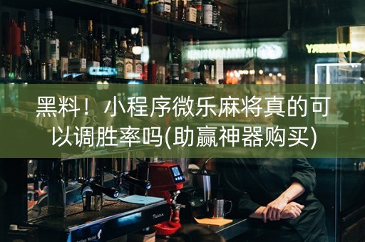 黑料！小程序微乐麻将真的可以调胜率吗(助赢神器购买)