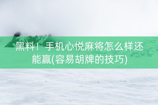 黑料！手机心悦麻将怎么样还能赢(容易胡牌的技巧)