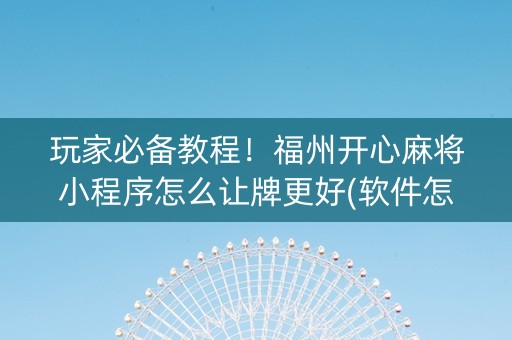 玩家必备教程！福州开心麻将小程序怎么让牌更好(软件怎么打赢)