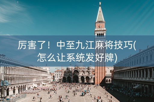 厉害了！中至九江麻将技巧(怎么让系统发好牌)