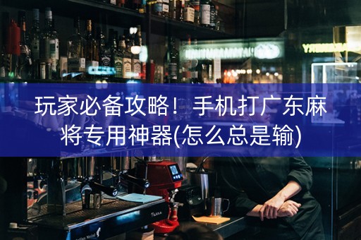 玩家必备攻略！手机打广东麻将专用神器(怎么总是输)
