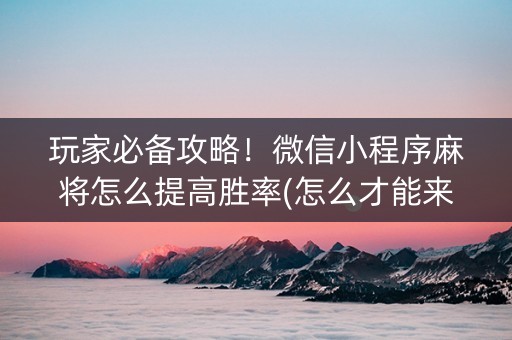 玩家必备攻略！微信小程序麻将怎么提高胜率(怎么才能来好牌)