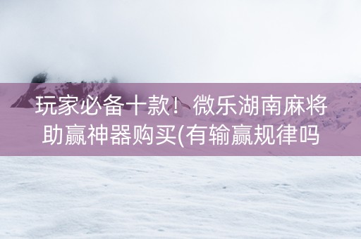 玩家必备十款！微乐湖南麻将助赢神器购买(有输赢规律吗)