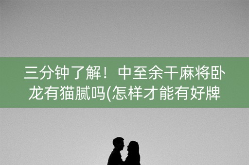 三分钟了解！中至余干麻将卧龙有猫腻吗(怎样才能有好牌)