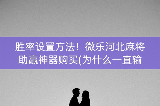 胜率设置方法！微乐河北麻将助赢神器购买(为什么一直输)