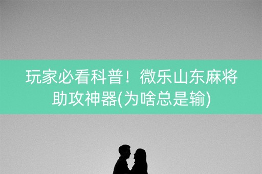 玩家必看科普！微乐山东麻将助攻神器(为啥总是输)