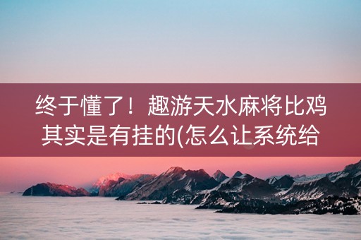 终于懂了！趣游天水麻将比鸡其实是有挂的(怎么让系统给好牌)