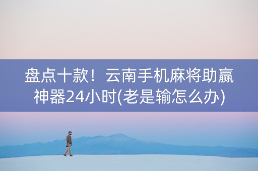 盘点十款！云南手机麻将助赢神器24小时(老是输怎么办)