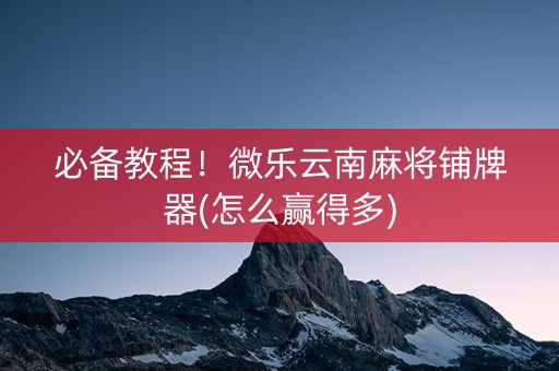 必备教程！微乐云南麻将铺牌器(怎么赢得多)