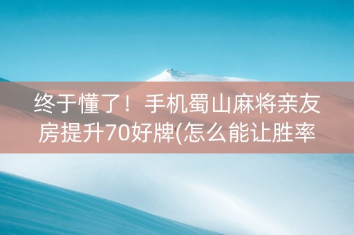 终于懂了！手机蜀山麻将亲友房提升70好牌(怎么能让胜率高)
